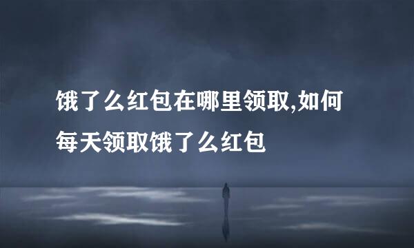 饿了么红包在哪里领取,如何每天领取饿了么红包