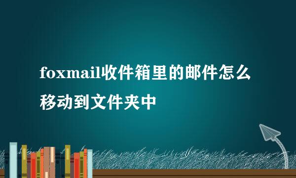 foxmail收件箱里的邮件怎么移动到文件夹中