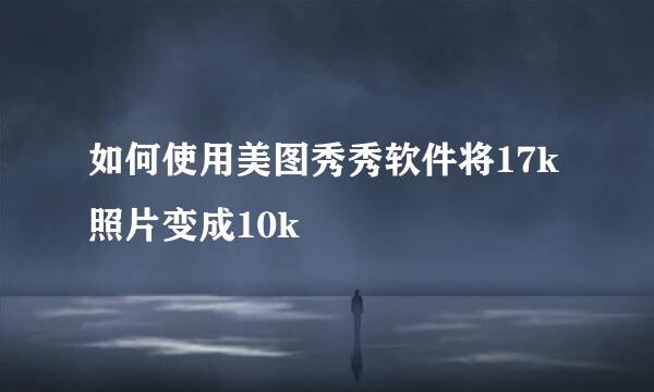 如何使用美图秀秀软件将17k照片变成10k