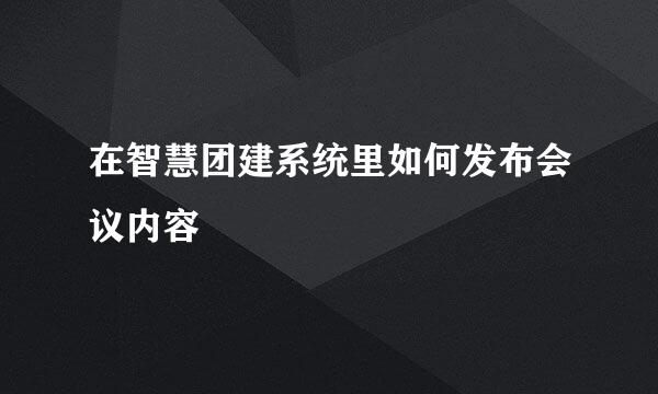 在智慧团建系统里如何发布会议内容