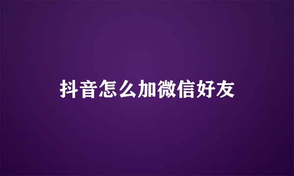 抖音怎么加微信好友