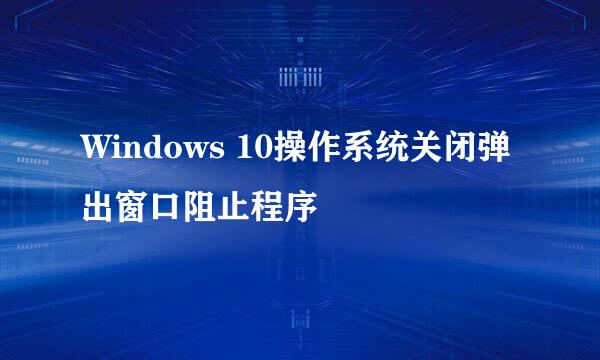Windows 10操作系统关闭弹出窗口阻止程序