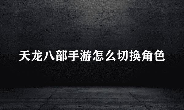 天龙八部手游怎么切换角色