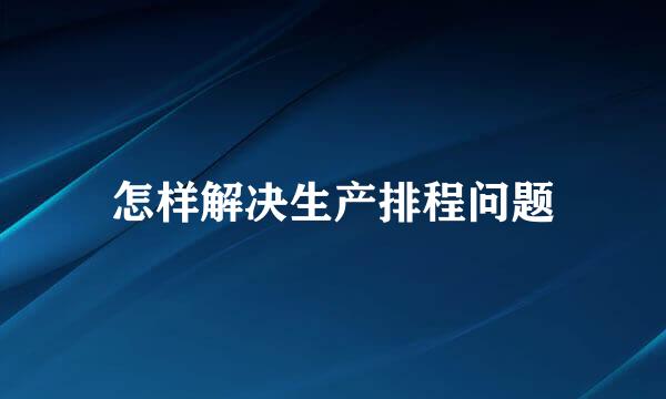 怎样解决生产排程问题
