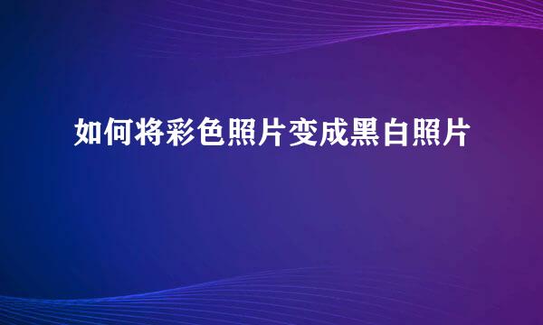 如何将彩色照片变成黑白照片