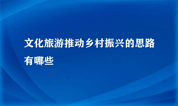 文化旅游推动乡村振兴的思路有哪些