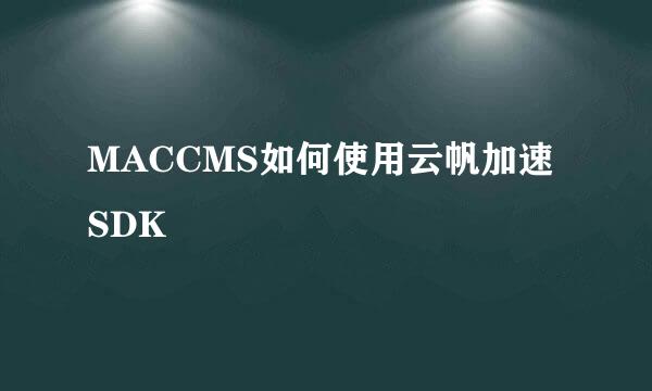 MACCMS如何使用云帆加速SDK