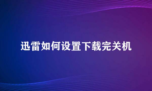 迅雷如何设置下载完关机