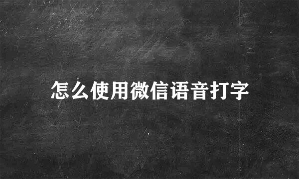 怎么使用微信语音打字