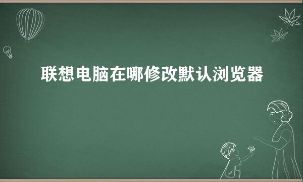 联想电脑在哪修改默认浏览器