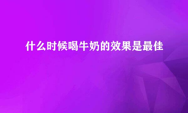 什么时候喝牛奶的效果是最佳