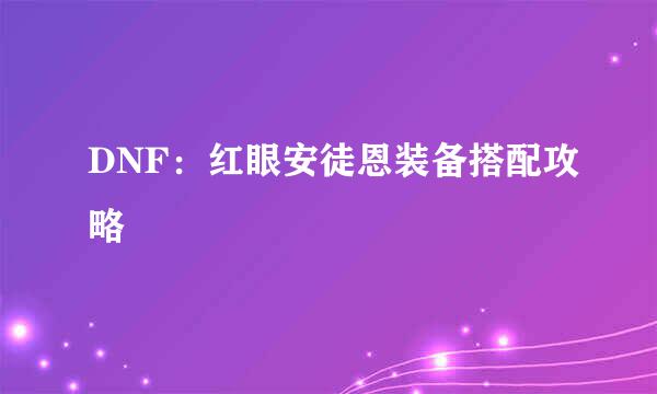 DNF：红眼安徒恩装备搭配攻略