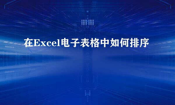 在Excel电子表格中如何排序