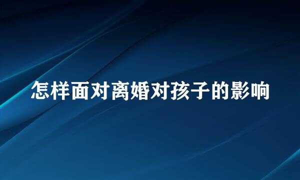 怎样面对离婚对孩子的影响