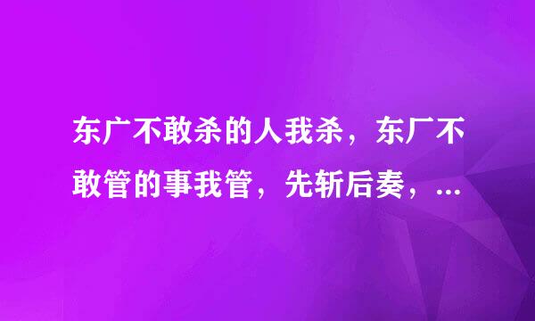 东广不敢杀的人我杀，东厂不敢管的事我管，先斩后奏，皇权特许！这句话出自一部电影，关于明朝西厂的故事
