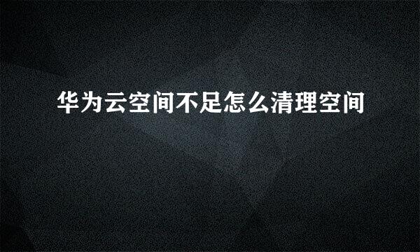 华为云空间不足怎么清理空间