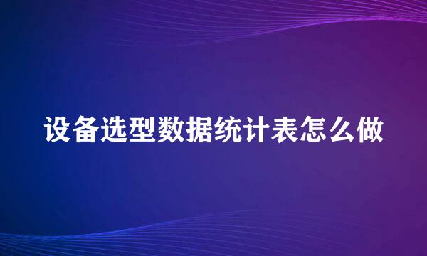 设备选型数据统计表怎么做