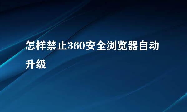 怎样禁止360安全浏览器自动升级