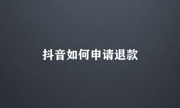 抖音如何申请退款