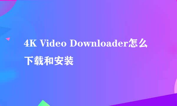4K Video Downloader怎么下载和安装