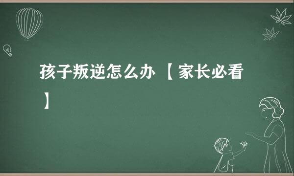 孩子叛逆怎么办 【家长必看】