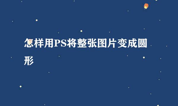 怎样用PS将整张图片变成圆形