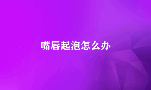 嘴唇起泡怎么办
