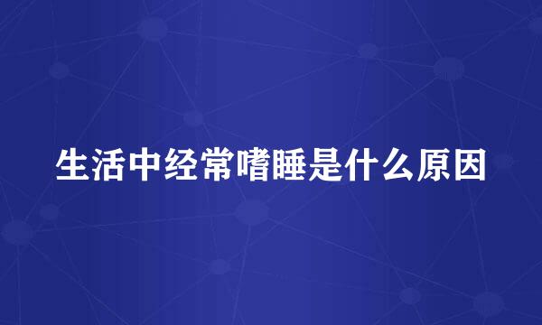 生活中经常嗜睡是什么原因