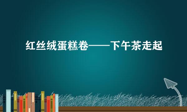 红丝绒蛋糕卷——下午茶走起