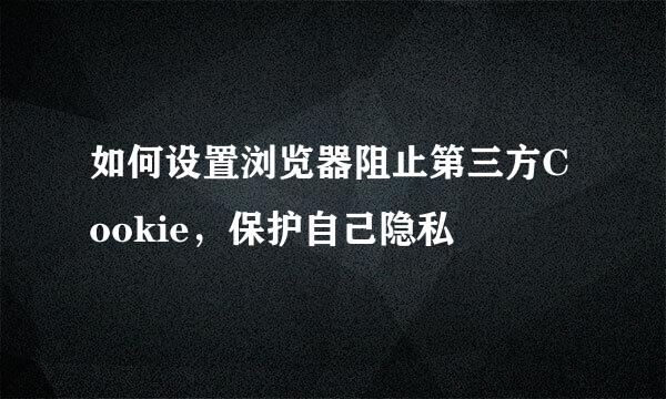 如何设置浏览器阻止第三方Cookie，保护自己隐私