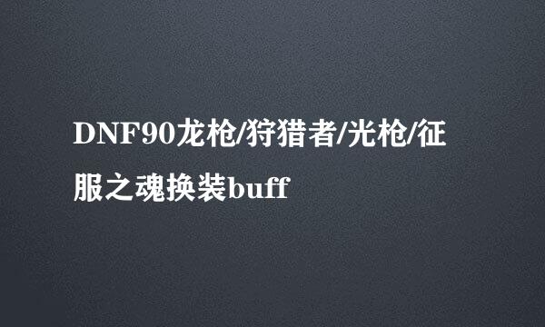 DNF90龙枪/狩猎者/光枪/征服之魂换装buff
