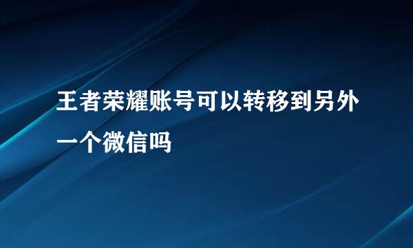 王者荣耀账号可以转移到另外一个微信吗