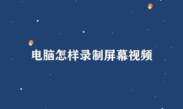 电脑怎样录制屏幕视频