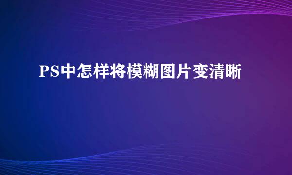 PS中怎样将模糊图片变清晰