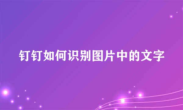 钉钉如何识别图片中的文字