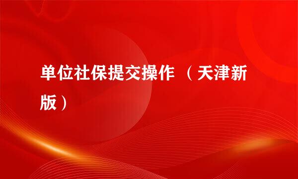 单位社保提交操作 （天津新版）
