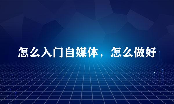 怎么入门自媒体，怎么做好