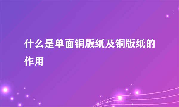 什么是单面铜版纸及铜版纸的作用
