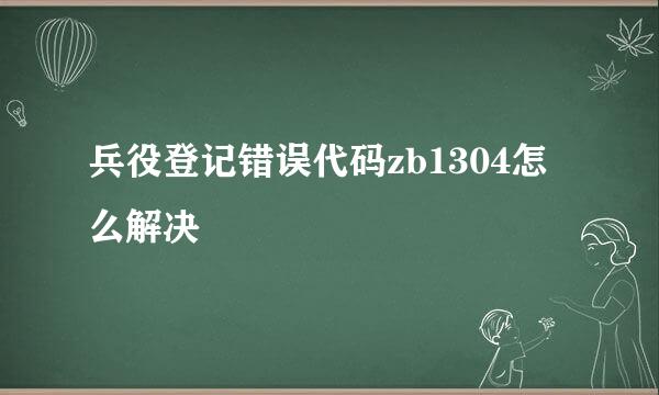 兵役登记错误代码zb1304怎么解决