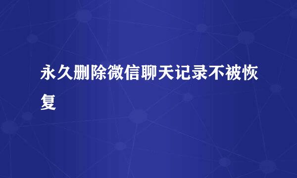 永久删除微信聊天记录不被恢复