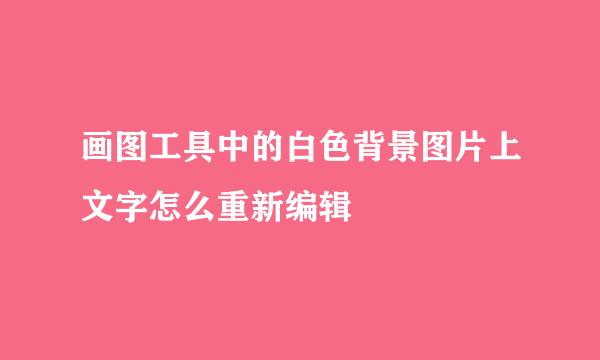 画图工具中的白色背景图片上文字怎么重新编辑