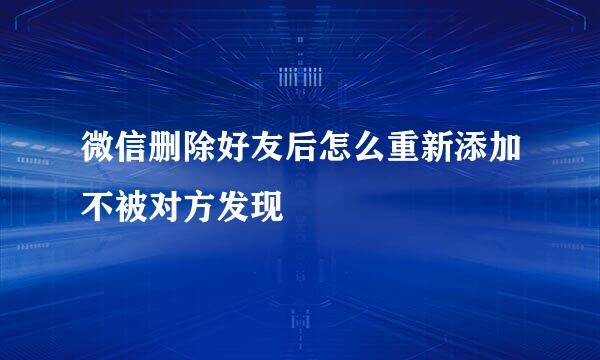 微信删除好友后怎么重新添加不被对方发现