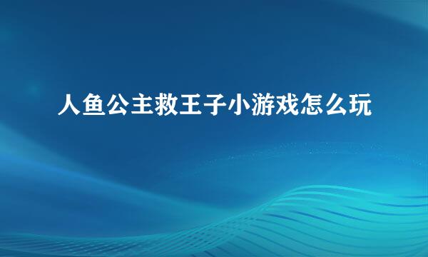 人鱼公主救王子小游戏怎么玩