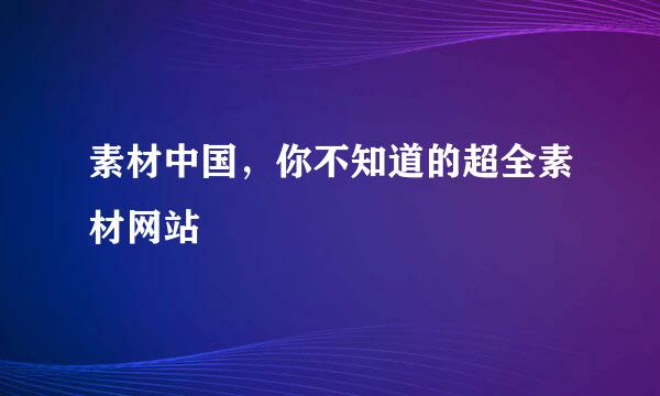 素材中国，你不知道的超全素材网站