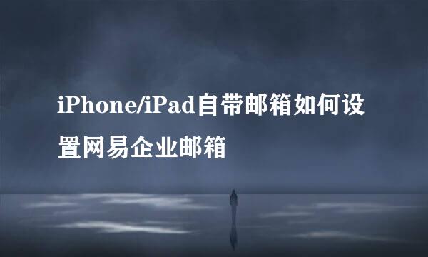iPhone/iPad自带邮箱如何设置网易企业邮箱