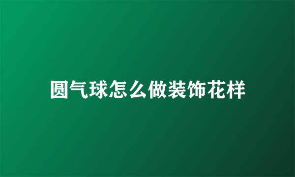 圆气球怎么做装饰花样
