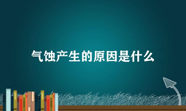 气蚀产生的原因是什么