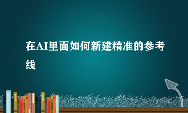 在AI里面如何新建精准的参考线