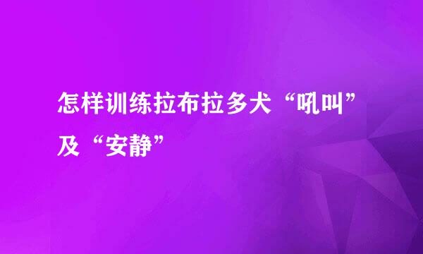 怎样训练拉布拉多犬“吼叫”及“安静”