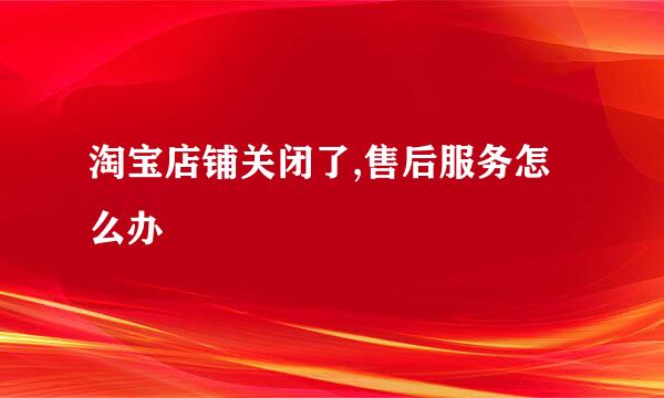 淘宝店铺关闭了,售后服务怎么办